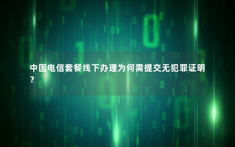 中国电信套餐线下办理为何需提交无犯罪证明？