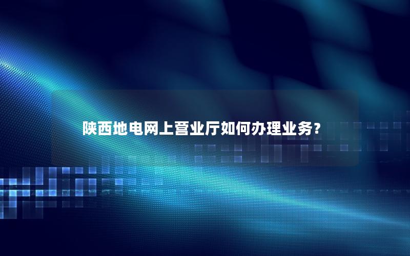 陕西地电网上营业厅如何办理业务？