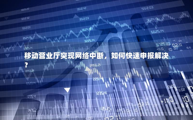 移动营业厅突现网络中断，如何快速申报解决？