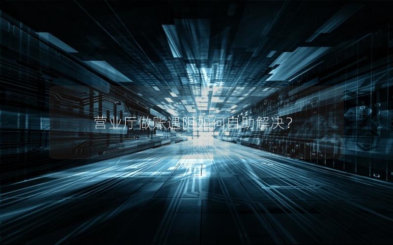 营业厅做账遇阻如何自助解决？