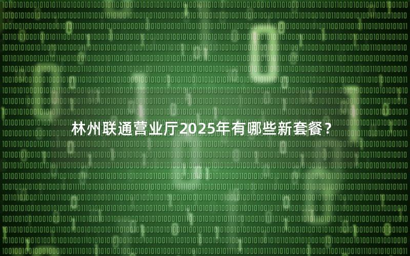 林州联通营业厅2025年有哪些新套餐？