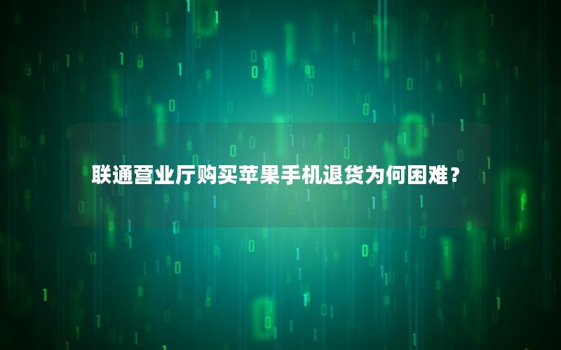 联通营业厅购买苹果手机退货为何困难？
