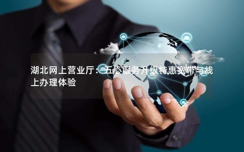 湖北网上营业厅：五心服务升级特惠宽带与线上办理体验