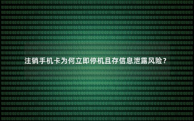 注销手机卡为何立即停机且存信息泄露风险？