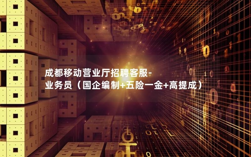 成都移动营业厅招聘客服-业务员（国企编制+五险一金+高提成）