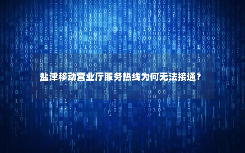 盐津移动营业厅服务热线为何无法接通？