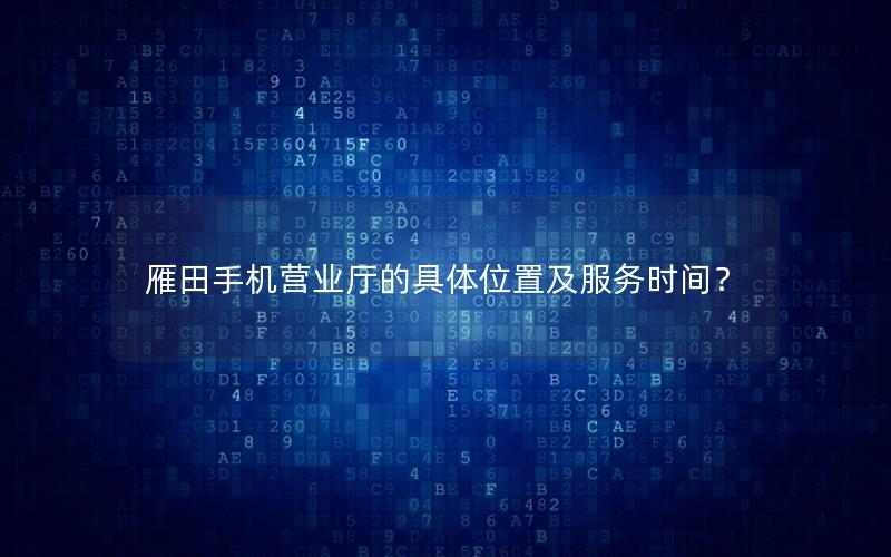 雁田手机营业厅的具体位置及服务时间？