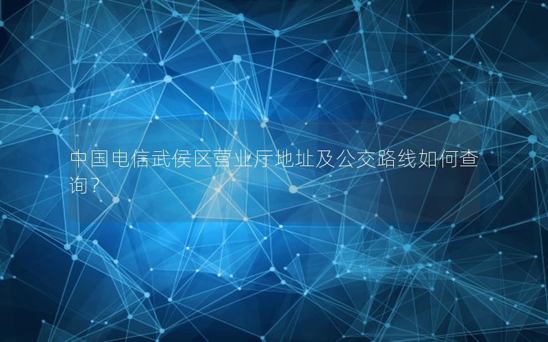 中国电信武侯区营业厅地址及公交路线如何查询？