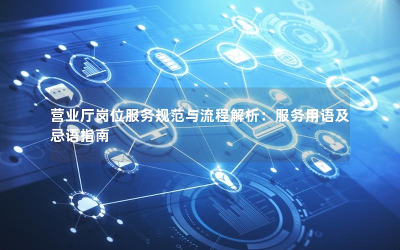 营业厅岗位服务规范与流程解析：服务用语及忌语指南