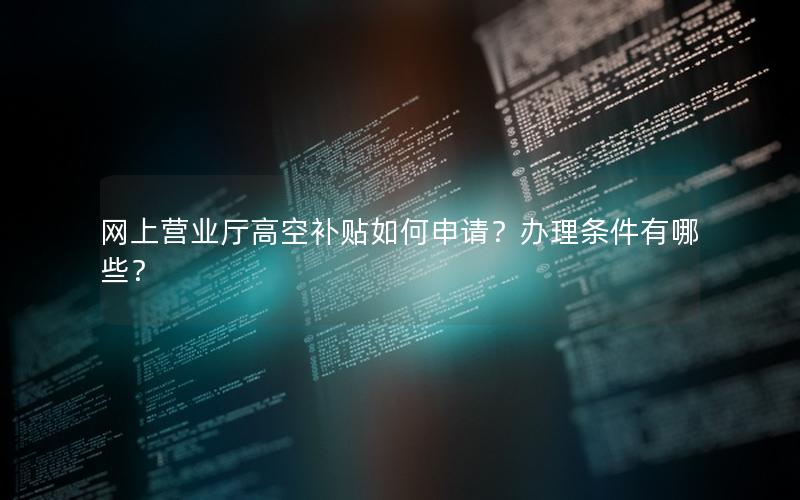 网上营业厅高空补贴如何申请？办理条件有哪些？