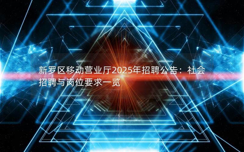 新罗区移动营业厅2025年招聘公告：社会招聘与岗位要求一览