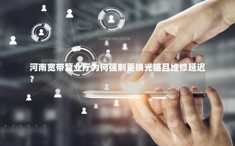 河南宽带营业厅为何强制更换光猫且维修延迟？