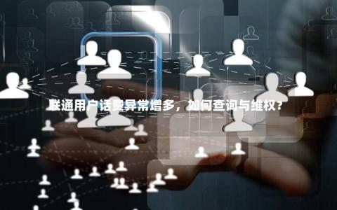 联通用户话费异常增多，如何查询与维权？