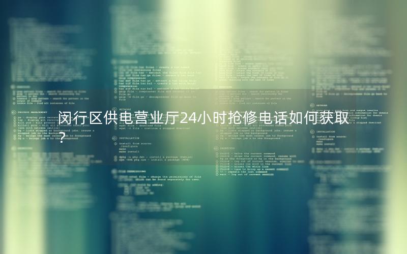 闵行区供电营业厅24小时抢修电话如何获取？