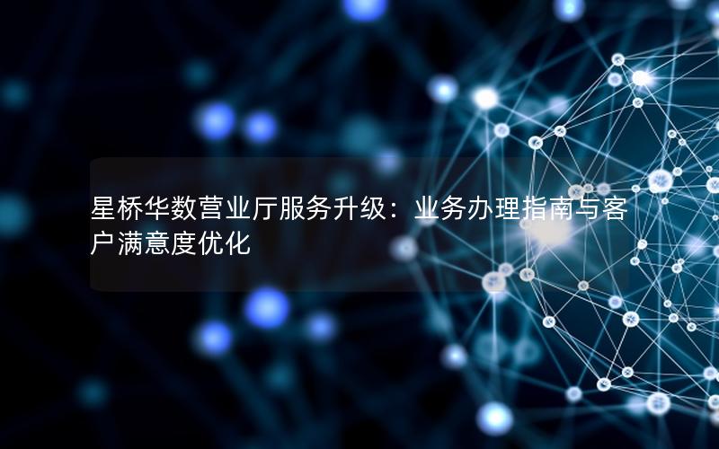 星桥华数营业厅服务升级：业务办理指南与客户满意度优化