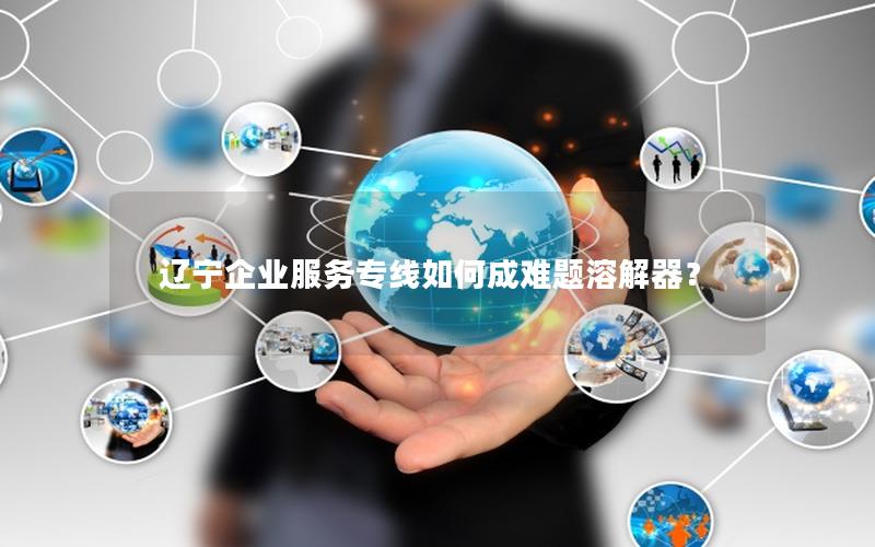 辽宁企业服务专线如何成难题溶解器？