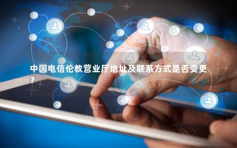中国电信伦教营业厅地址及联系方式是否变更？