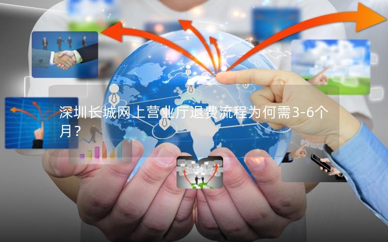 深圳长城网上营业厅退费流程为何需3-6个月？