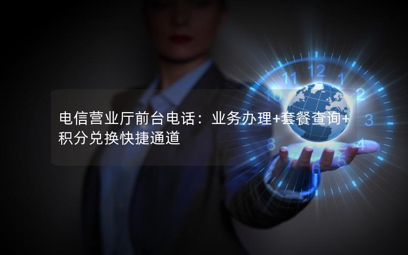 电信营业厅前台电话：业务办理+套餐查询+积分兑换快捷通道