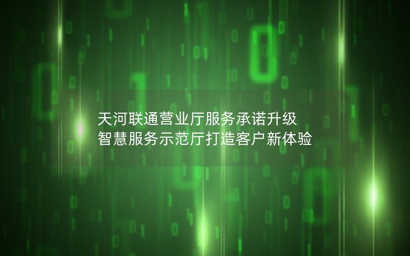 天河联通营业厅服务承诺升级 智慧服务示范厅打造客户新体验