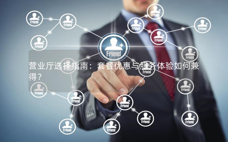 营业厅选择指南：套餐优惠与服务体验如何兼得？
