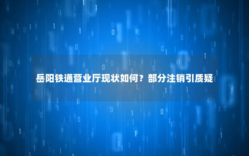 岳阳铁通营业厅现状如何？部分注销引质疑