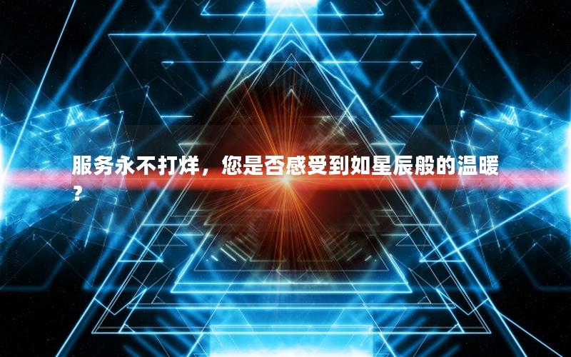 服务永不打烊，您是否感受到如星辰般的温暖？