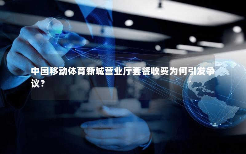 中国移动体育新城营业厅套餐收费为何引发争议？