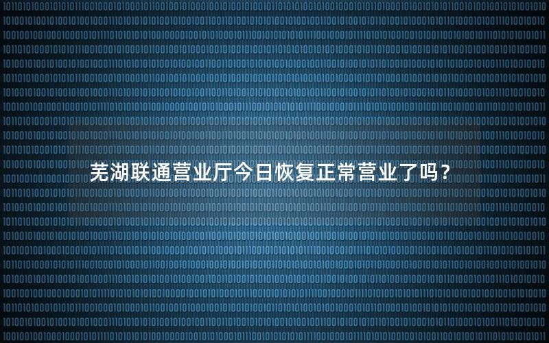 芜湖联通营业厅今日恢复正常营业了吗？