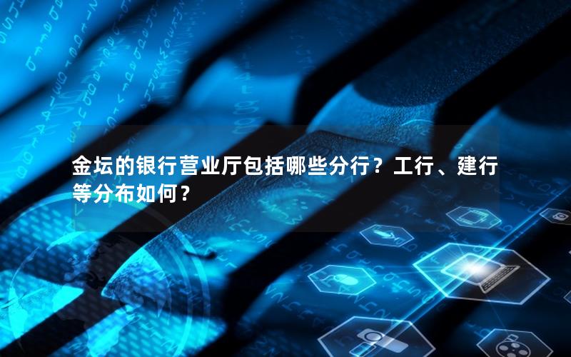 金坛的银行营业厅包括哪些分行？工行、建行等分布如何？