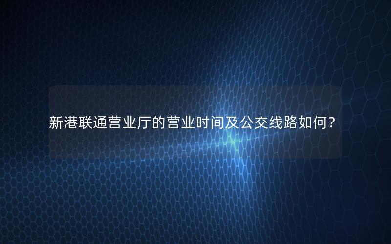 新港联通营业厅的营业时间及公交线路如何？