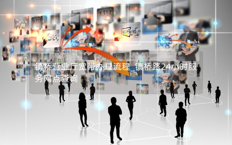 镇桥营业厅宽带办理流程_镇桥路24小时服务网点查询