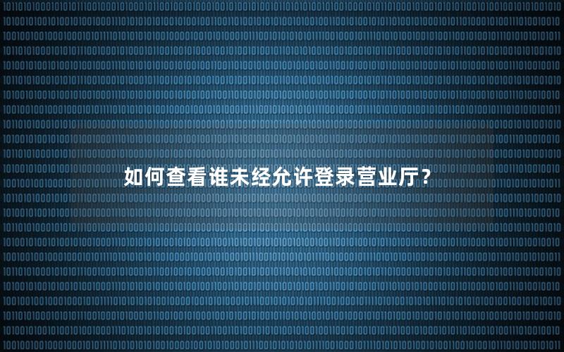 如何查看谁未经允许登录营业厅？