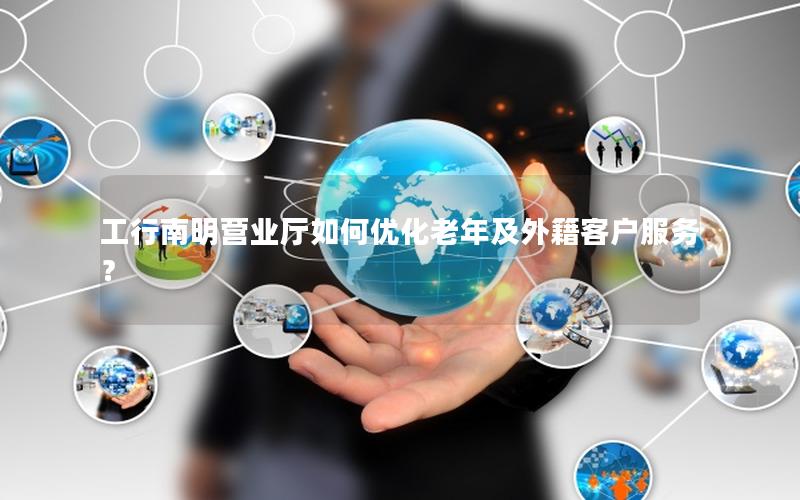 工行南明营业厅如何优化老年及外籍客户服务？