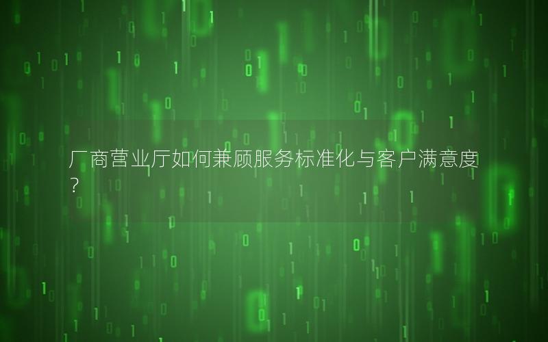 厂商营业厅如何兼顾服务标准化与客户满意度？