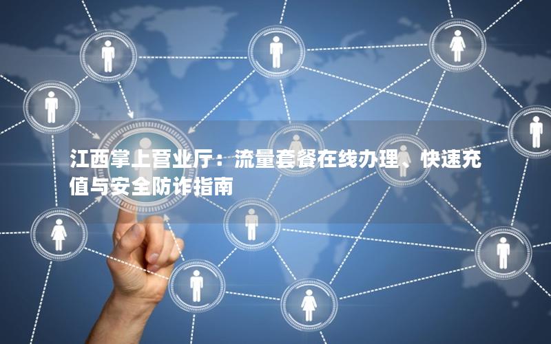 江西掌上营业厅：流量套餐在线办理、快速充值与安全防诈指南