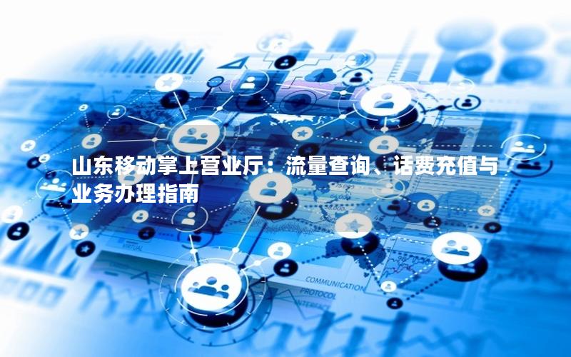 山东移动掌上营业厅：流量查询、话费充值与业务办理指南