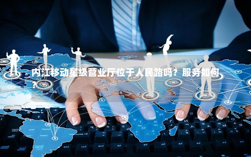 内江移动星级营业厅位于人民路吗？服务如何？