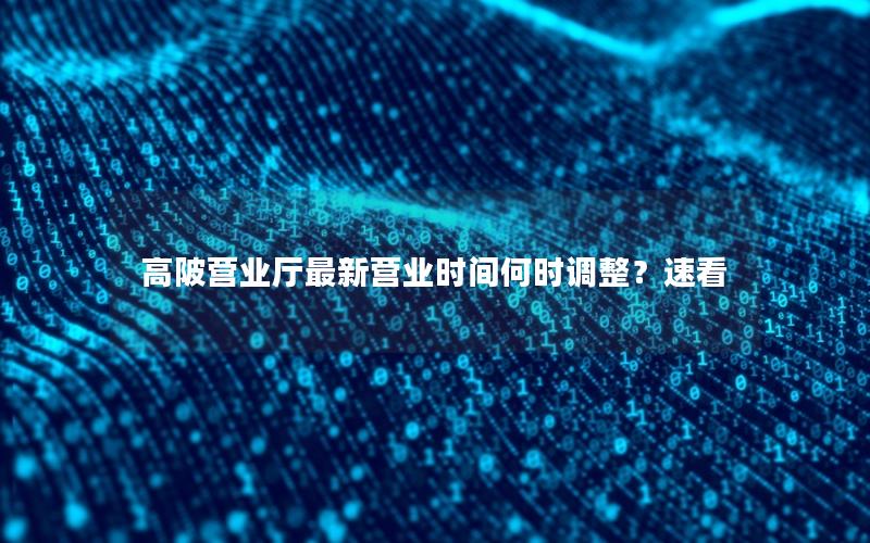 高陂营业厅最新营业时间何时调整？速看