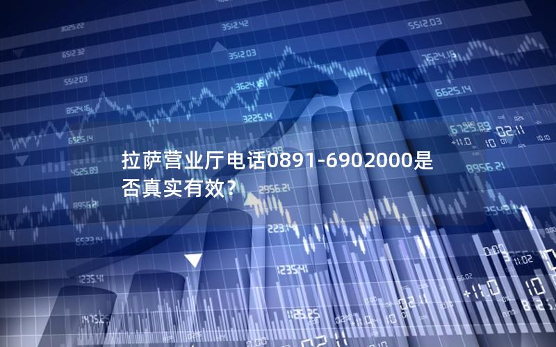 拉萨营业厅电话0891-6902000是否真实有效？