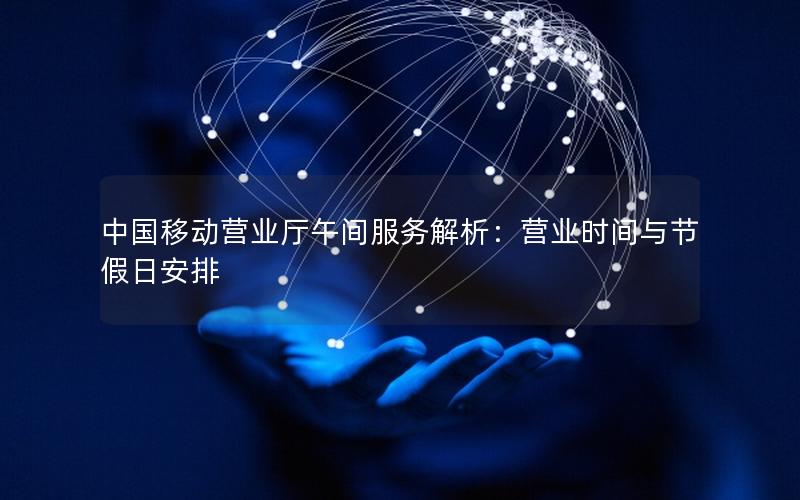 中国移动营业厅午间服务解析：营业时间与节假日安排
