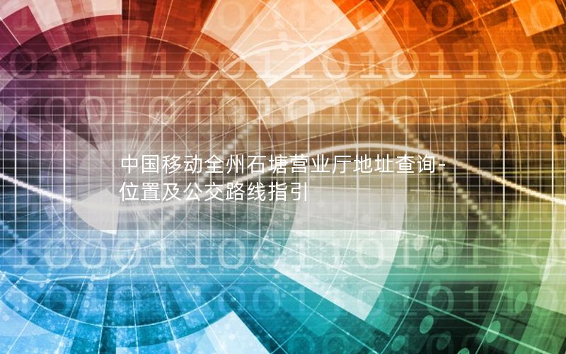 中国移动全州石塘营业厅地址查询-位置及公交路线指引