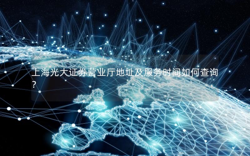 上海光大证券营业厅地址及服务时间如何查询？