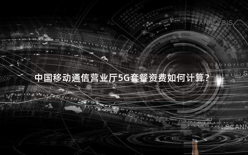 中国移动通信营业厅5G套餐资费如何计算？