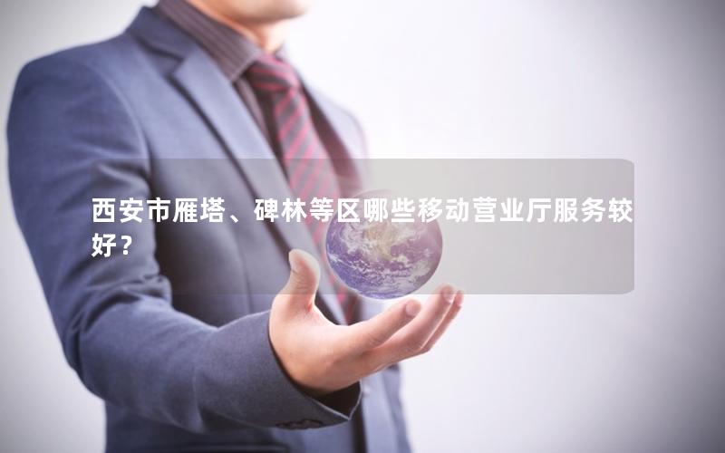 西安市雁塔、碑林等区哪些移动营业厅服务较好？