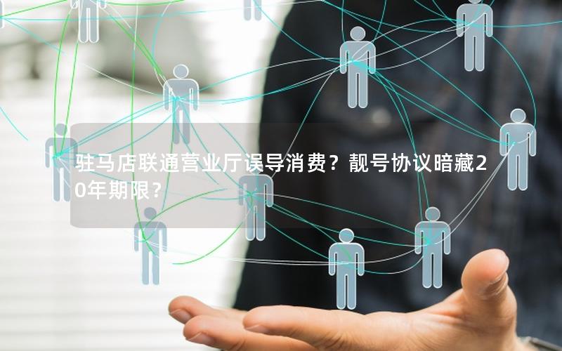 驻马店联通营业厅误导消费？靓号协议暗藏20年期限？