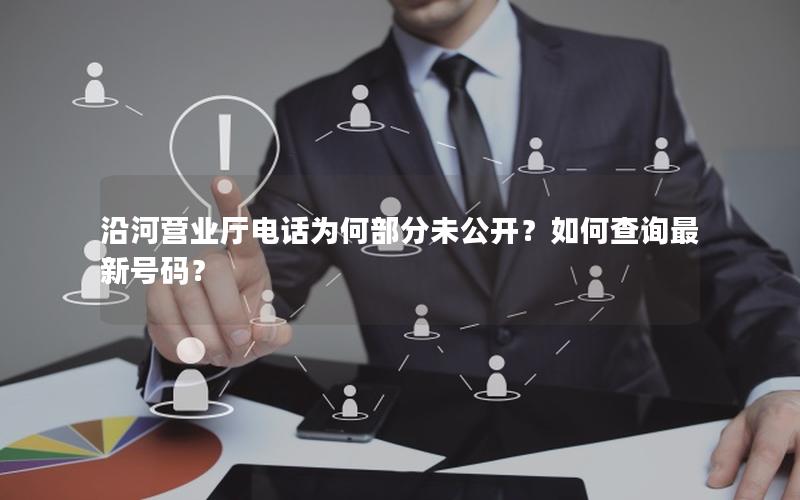 沿河营业厅电话为何部分未公开？如何查询最新号码？