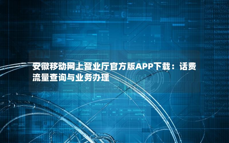 安徽移动网上营业厅官方版APP下载：话费流量查询与业务办理