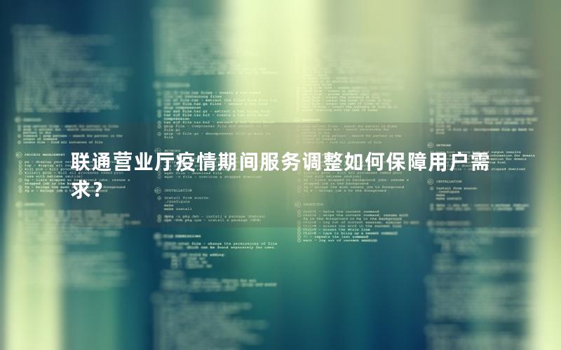 联通营业厅疫情期间服务调整如何保障用户需求？