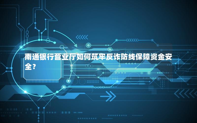 南通银行营业厅如何筑牢反诈防线保障资金安全？